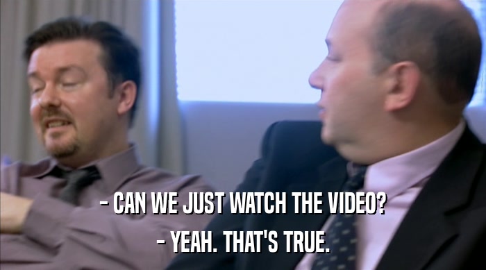 - CAN WE JUST WATCH THE VIDEO? - YEAH. THAT'S TRUE. 
