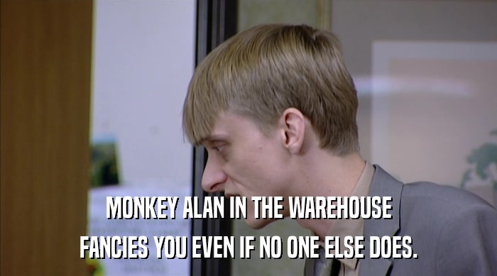 MONKEY ALAN IN THE WAREHOUSE FANCIES YOU EVEN IF NO ONE ELSE DOES. 
