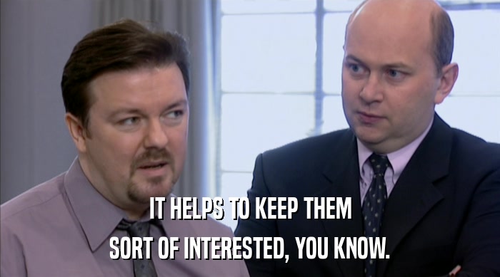 IT HELPS TO KEEP THEM SORT OF INTERESTED, YOU KNOW. 