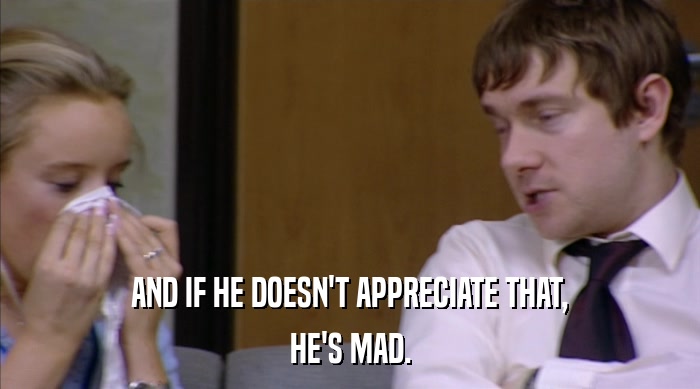 AND IF HE DOESN'T APPRECIATE THAT, HE'S MAD. 
