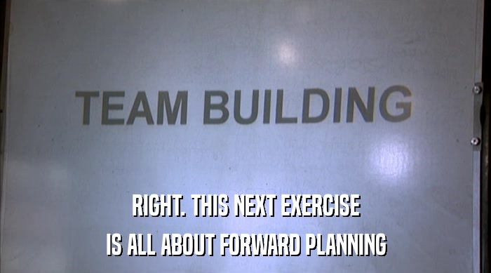 RIGHT. THIS NEXT EXERCISE
 IS ALL ABOUT FORWARD PLANNING 