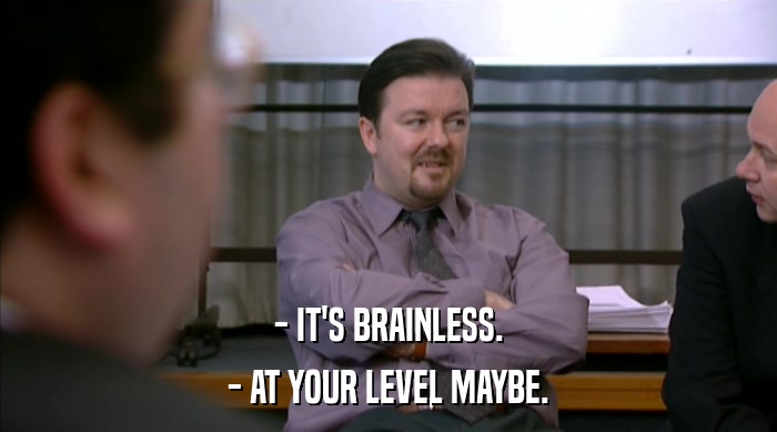 - IT'S BRAINLESS.
 - AT YOUR LEVEL MAYBE. 