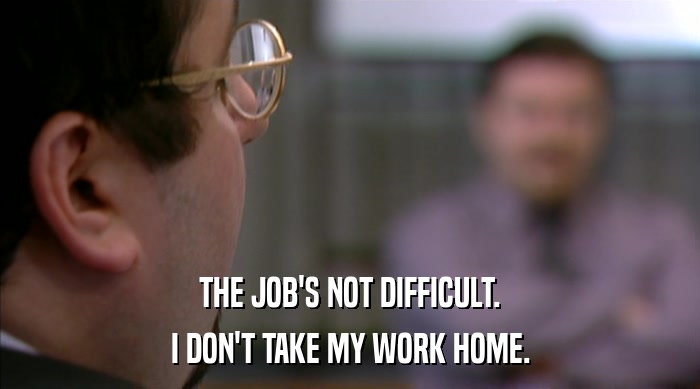 THE JOB'S NOT DIFFICULT.
 I DON'T TAKE MY WORK HOME. 