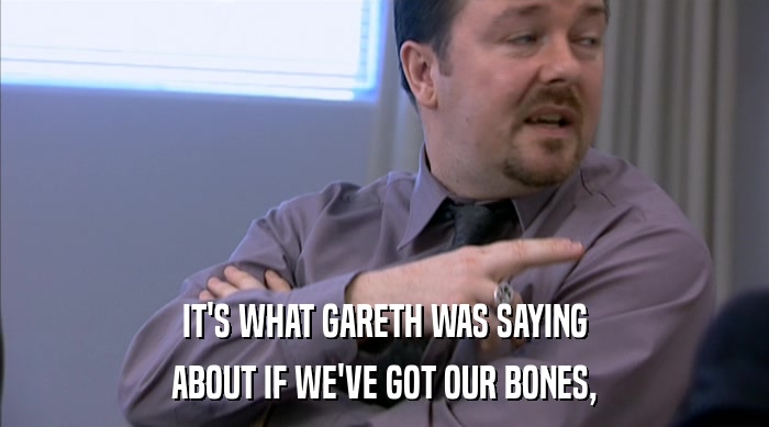 IT'S WHAT GARETH WAS SAYING ABOUT IF WE'VE GOT OUR BONES, 