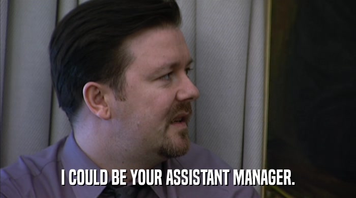 I COULD BE YOUR ASSISTANT MANAGER.  
