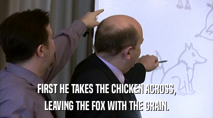 FIRST HE TAKES THE CHICKEN ACROSS, LEAVING THE FOX WITH THE GRAIN. 