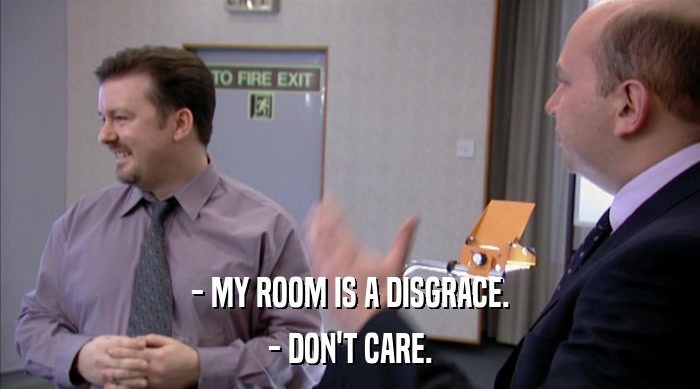 - MY ROOM IS A DISGRACE. - DON'T CARE. 