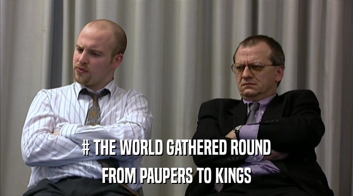 # THE WORLD GATHERED ROUND
 FROM PAUPERS TO KINGS 