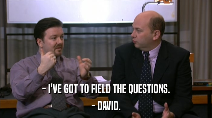 - I'VE GOT TO FIELD THE QUESTIONS.
 - DAVID. 