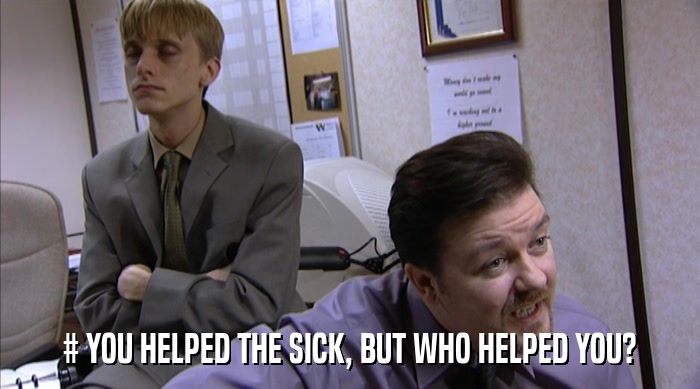# YOU HELPED THE SICK, BUT WHO HELPED YOU?  