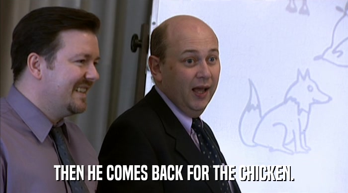 THEN HE COMES BACK FOR THE CHICKEN.  