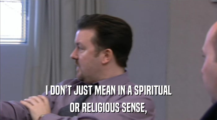 I DON'T JUST MEAN IN A SPIRITUAL
 OR RELIGIOUS SENSE, 