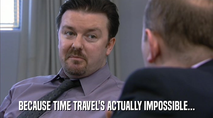 BECAUSE TIME TRAVEL'S ACTUALLY IMPOSSIBLE...  
