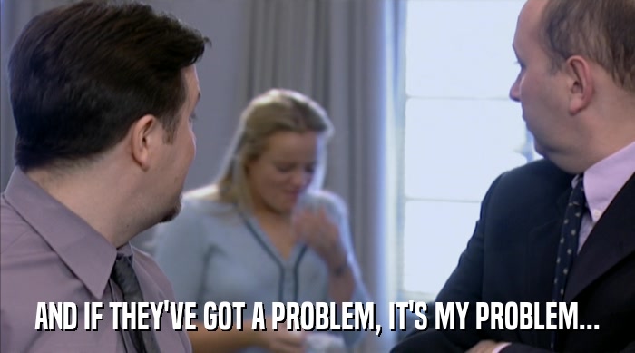 AND IF THEY'VE GOT A PROBLEM, IT'S MY PROBLEM...  