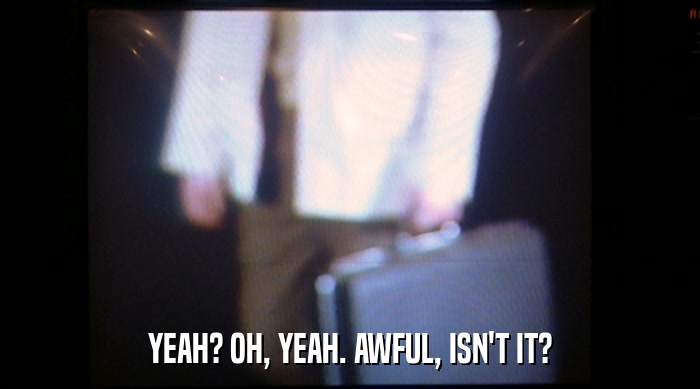 YEAH? OH, YEAH. AWFUL, ISN'T IT?  