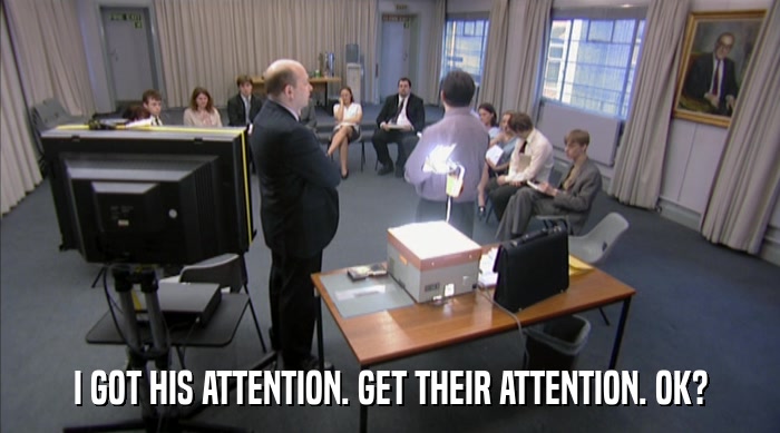 I GOT HIS ATTENTION. GET THEIR ATTENTION. OK?  
