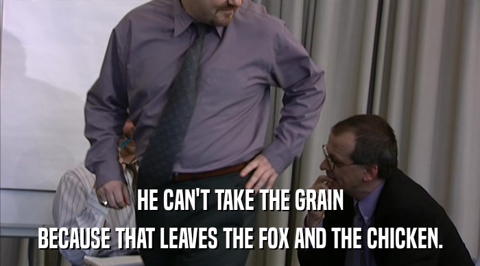 HE CAN'T TAKE THE GRAIN
 BECAUSE THAT LEAVES THE FOX AND THE CHICKEN. 