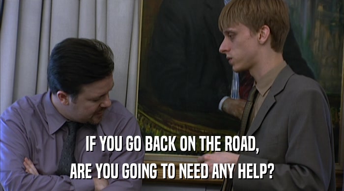 IF YOU GO BACK ON THE ROAD,
 ARE YOU GOING TO NEED ANY HELP? 