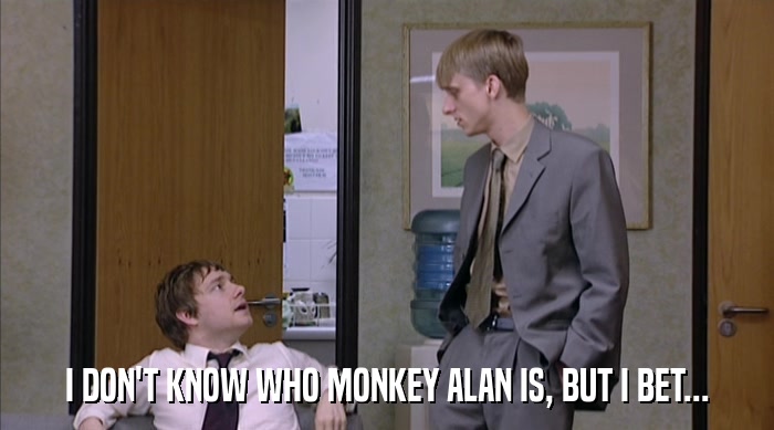 I DON'T KNOW WHO MONKEY ALAN IS, BUT I BET...  