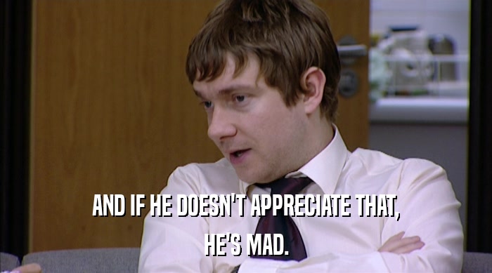 AND IF HE DOESN'T APPRECIATE THAT, HE'S MAD. 
