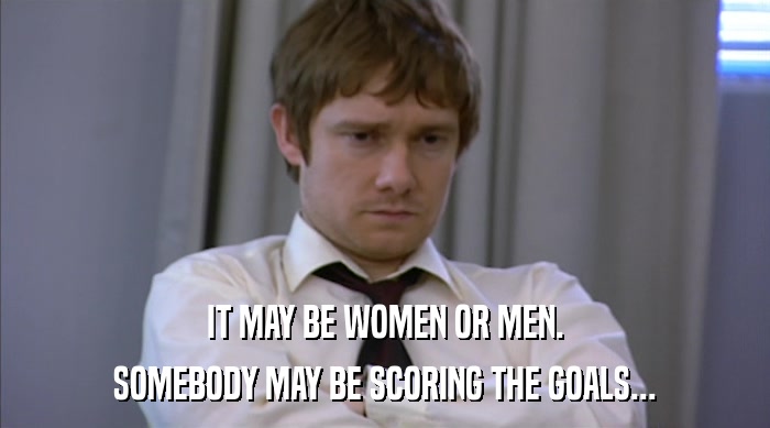 IT MAY BE WOMEN OR MEN.
 SOMEBODY MAY BE SCORING THE GOALS... 