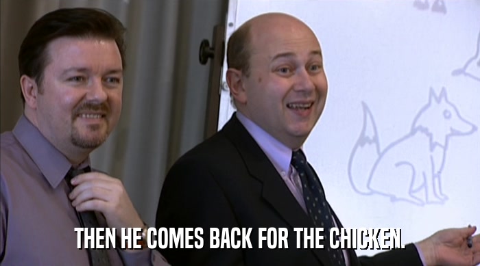 THEN HE COMES BACK FOR THE CHICKEN.  