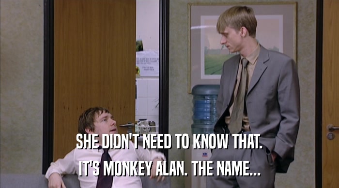 SHE DIDN'T NEED TO KNOW THAT.
 IT'S MONKEY ALAN. THE NAME... 