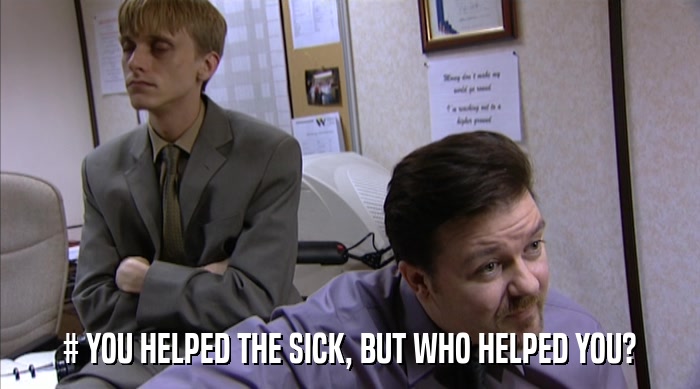 # YOU HELPED THE SICK, BUT WHO HELPED YOU?  