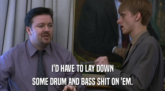 I'D HAVE TO LAY DOWN SOME DRUM AND BASS SHIT ON 'EM. 