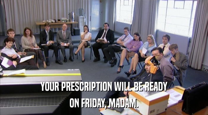 YOUR PRESCRIPTION WILL BE READY
 ON FRIDAY, MADAM. 