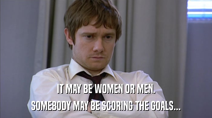 IT MAY BE WOMEN OR MEN. SOMEBODY MAY BE SCORING THE GOALS... 