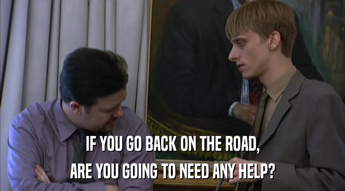 IF YOU GO BACK ON THE ROAD,
 ARE YOU GOING TO NEED ANY HELP? 