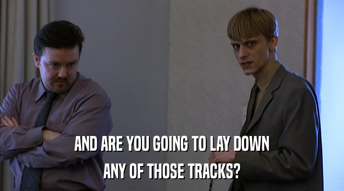 AND ARE YOU GOING TO LAY DOWN ANY OF THOSE TRACKS? 