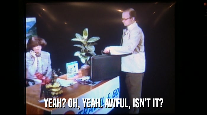 YEAH? OH, YEAH. AWFUL, ISN'T IT?  