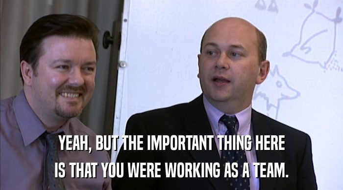 YEAH, BUT THE IMPORTANT THING HERE IS THAT YOU WERE WORKING AS A TEAM. 