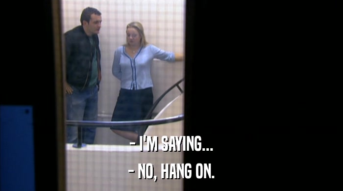 - I'M SAYING... - NO, HANG ON. 