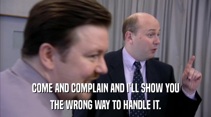 COME AND COMPLAIN AND I'LL SHOW YOU THE WRONG WAY TO HANDLE IT. 