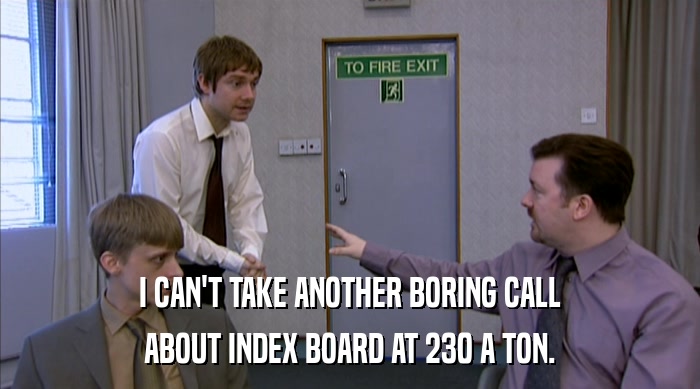 I CAN'T TAKE ANOTHER BORING CALL ABOUT INDEX BOARD AT 230 A TON. 