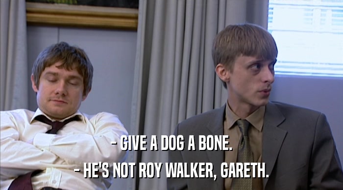 - GIVE A DOG A BONE. - HE'S NOT ROY WALKER, GARETH. 