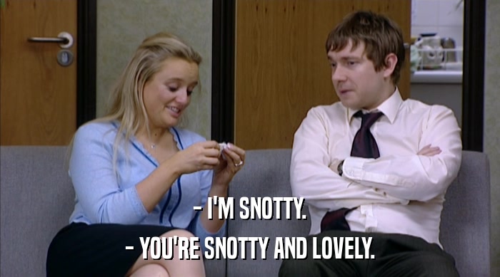 - I'M SNOTTY.
 - YOU'RE SNOTTY AND LOVELY. 
