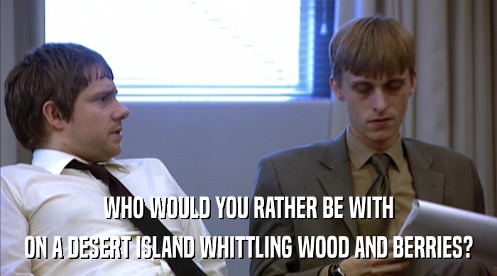 WHO WOULD YOU RATHER BE WITH ON A DESERT ISLAND WHITTLING WOOD AND BERRIES? 