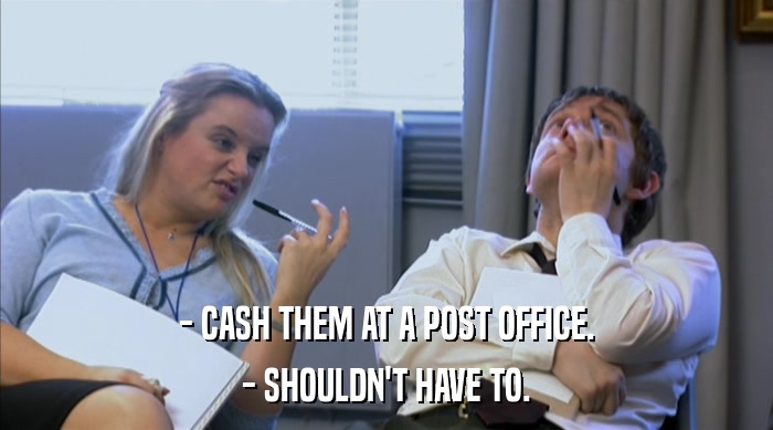 - CASH THEM AT A POST OFFICE.
 - SHOULDN'T HAVE TO. 