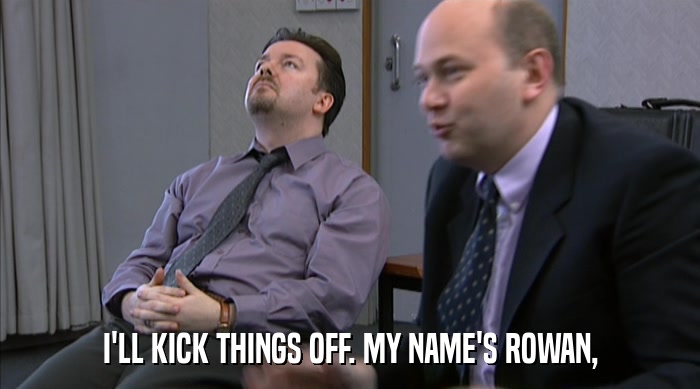 I'LL KICK THINGS OFF. MY NAME'S ROWAN,  