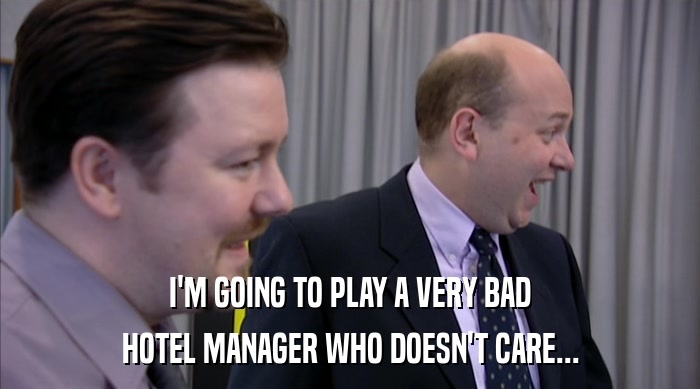 I'M GOING TO PLAY A VERY BAD
 HOTEL MANAGER WHO DOESN'T CARE... 