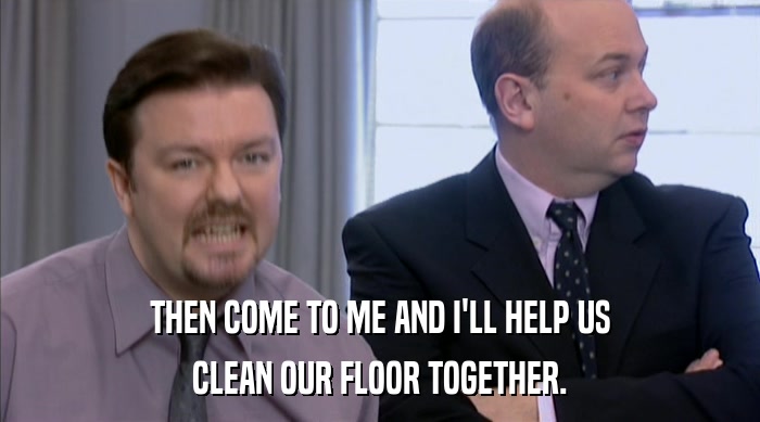 THEN COME TO ME AND I'LL HELP US CLEAN OUR FLOOR TOGETHER. 