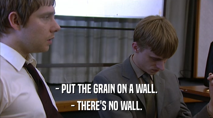 - PUT THE GRAIN ON A WALL.
 - THERE'S NO WALL. 