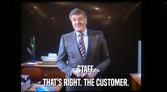 - STAFF. - THAT'S RIGHT. THE CUSTOMER. 