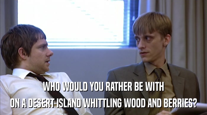 WHO WOULD YOU RATHER BE WITH ON A DESERT ISLAND WHITTLING WOOD AND BERRIES? 