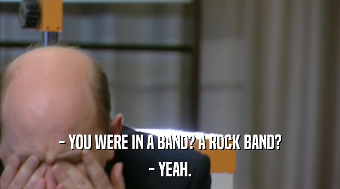 - YOU WERE IN A BAND? A ROCK BAND? - YEAH. 