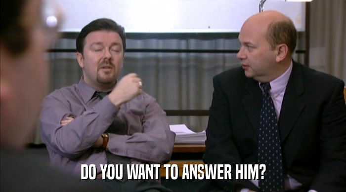 DO YOU WANT TO ANSWER HIM?  